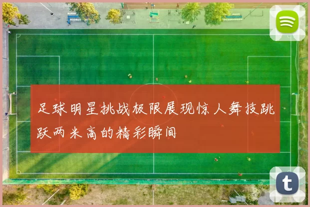 足球明星挑战极限展现惊人舞技跳跃两米高的精彩瞬间