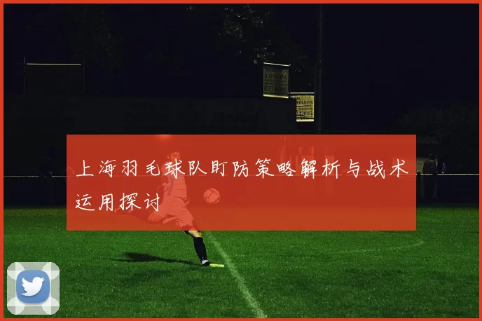 上海羽毛球队盯防策略解析与战术运用探讨