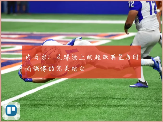内马尔：足球场上的超级明星与时尚偶像的完美结合