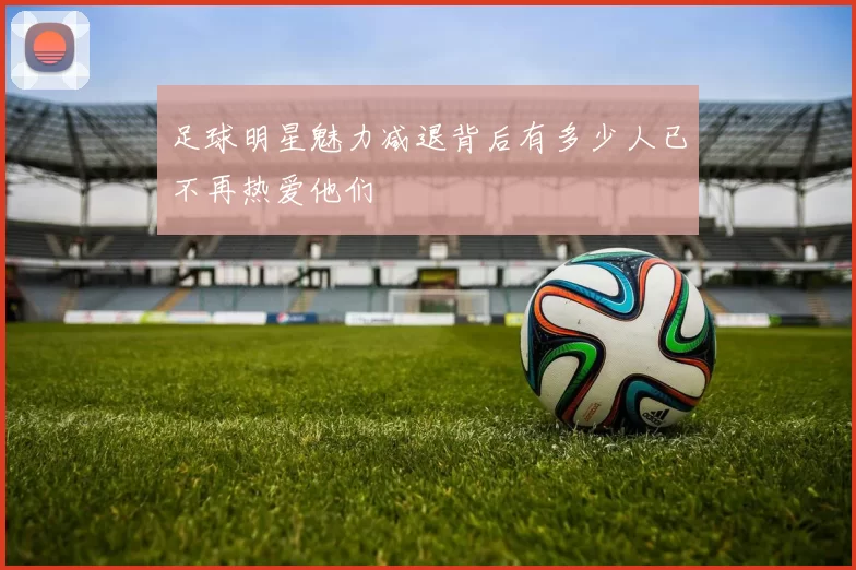 足球明星魅力减退背后有多少人已不再热爱他们