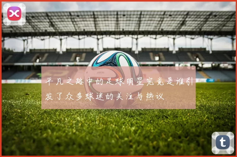 平凡之路中的足球明星究竟是谁引发了众多球迷的关注与热议