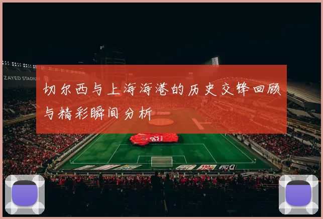 切尔西与上海海港的历史交锋回顾与精彩瞬间分析
