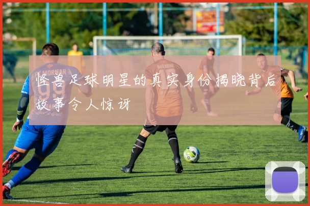 怪兽足球明星的真实身份揭晓背后故事令人惊讶