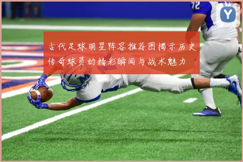古代足球明星阵容推荐图揭示历史传奇球员的精彩瞬间与战术魅力