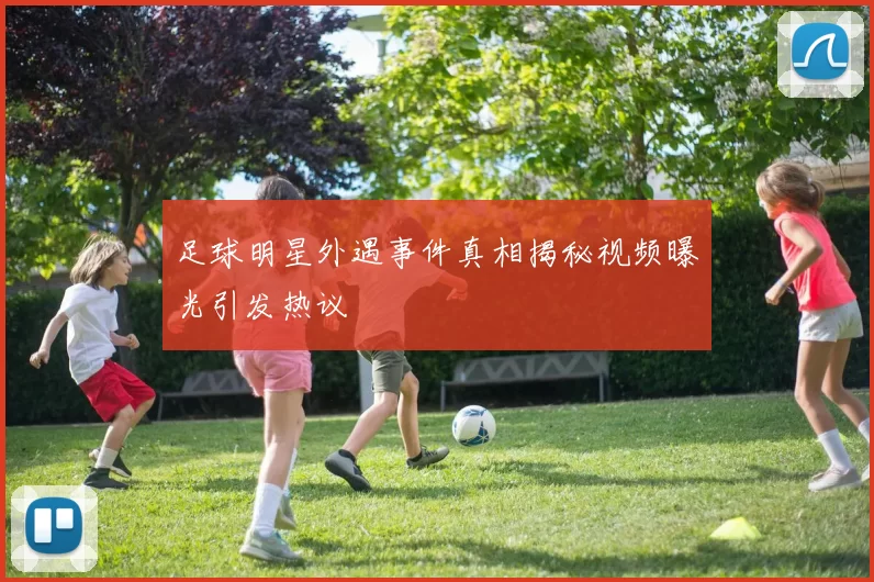 足球明星外遇事件真相揭秘视频曝光引发热议