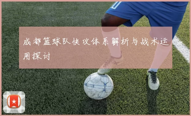 成都篮球队快攻体系解析与战术运用探讨