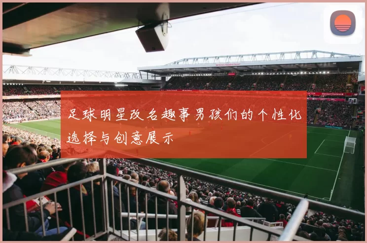 足球明星改名趣事男孩们的个性化选择与创意展示