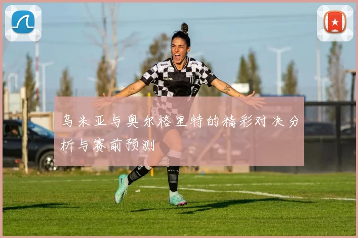 乌米亚与奥尔格里特的精彩对决分析与赛前预测