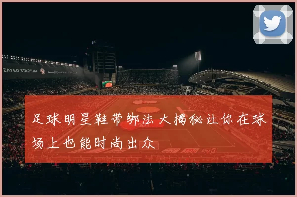 足球明星鞋带绑法大揭秘让你在球场上也能时尚出众