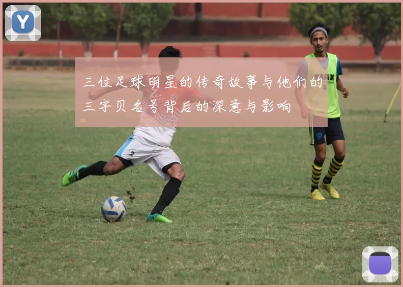 三位足球明星的传奇故事与他们的三字贝名号背后的深意与影响