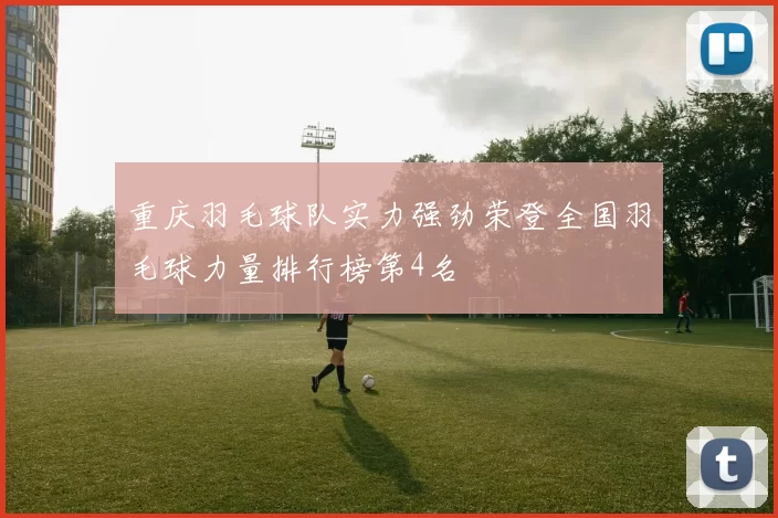 重庆羽毛球队实力强劲荣登全国羽毛球力量排行榜第4名