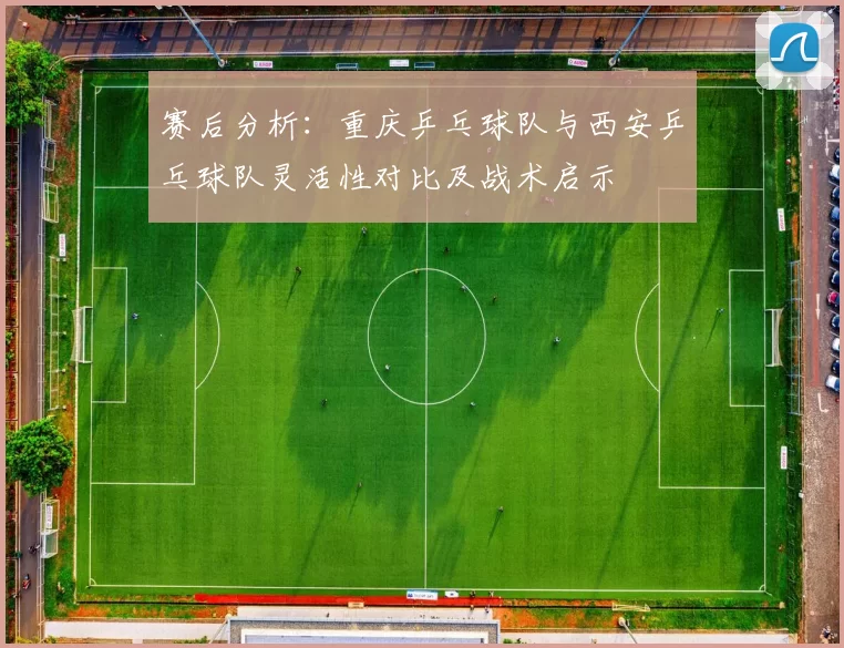 赛后分析：重庆乒乓球队与西安乒乓球队灵活性对比及战术启示
