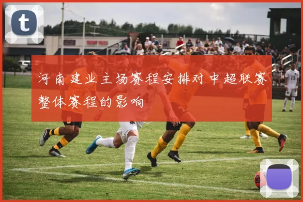 河南建业主场赛程安排对中超联赛整体赛程的影响
