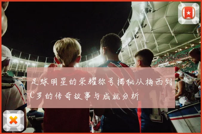 足球明星的荣耀称号揭秘从梅西到C罗的传奇故事与成就分析