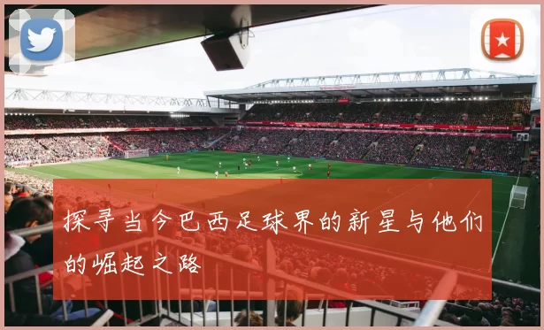 探寻当今巴西足球界的新星与他们的崛起之路