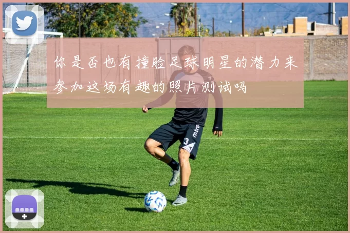 你是否也有撞脸足球明星的潜力来参加这场有趣的照片测试吗