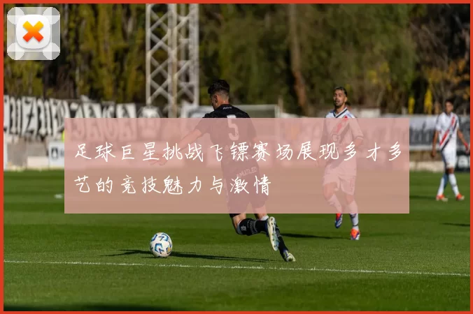 足球巨星挑战飞镖赛场展现多才多艺的竞技魅力与激情