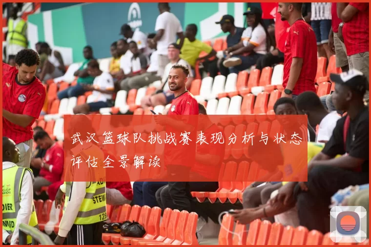 武汉篮球队挑战赛表现分析与状态评估全景解读