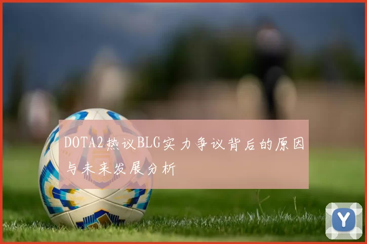 DOTA2热议BLG实力争议背后的原因与未来发展分析