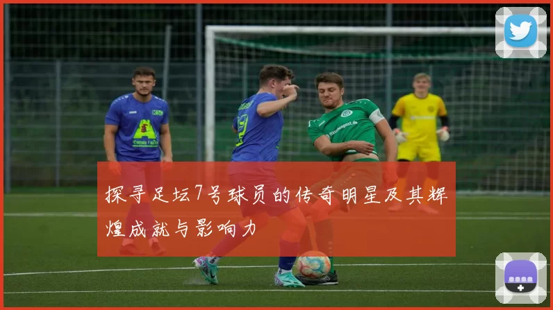 探寻足坛7号球员的传奇明星及其辉煌成就与影响力