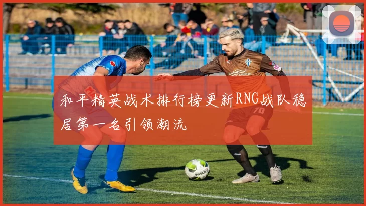 和平精英战术排行榜更新RNG战队稳居第一名引领潮流
