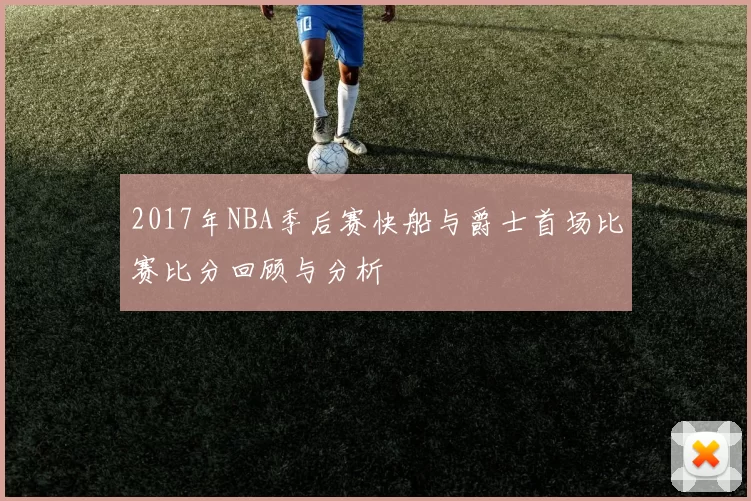 2017年NBA季后赛快船与爵士首场比赛比分回顾与分析
