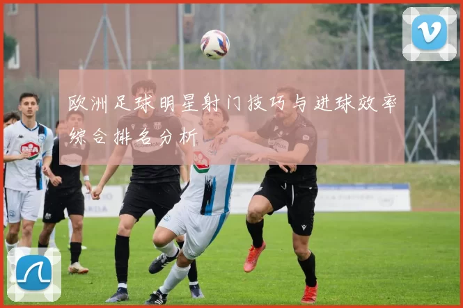 欧洲足球明星射门技巧与进球效率综合排名分析