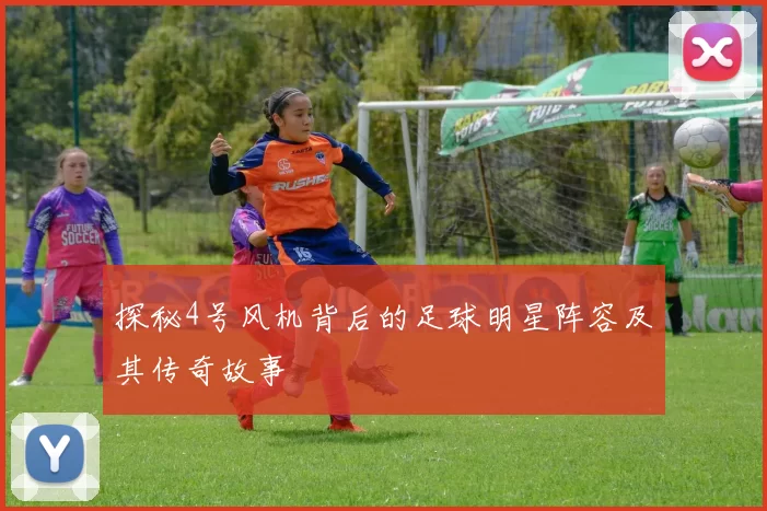 探秘4号风机背后的足球明星阵容及其传奇故事