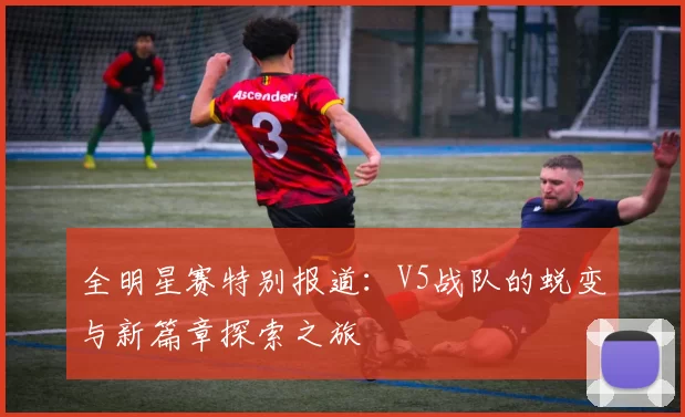 全明星赛特别报道：V5战队的蜕变与新篇章探索之旅