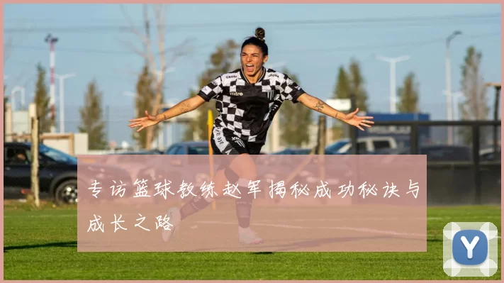 专访篮球教练赵军揭秘成功秘诀与成长之路