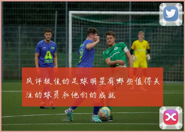 风评极佳的足球明星有哪些值得关注的球员和他们的成就