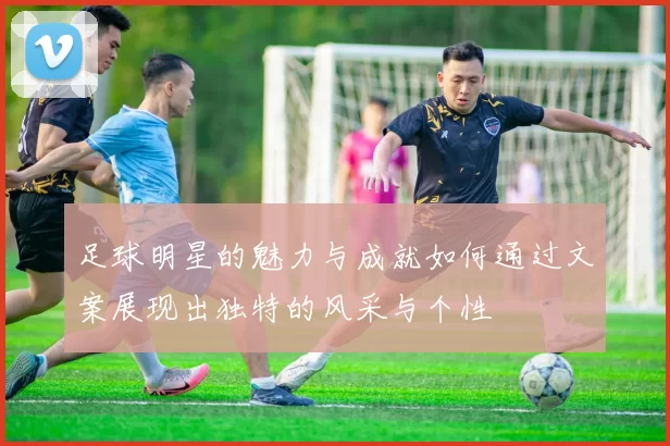 足球明星的魅力与成就如何通过文案展现出独特的风采与个性
