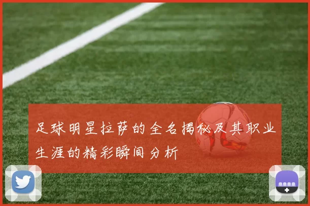 足球明星拉萨的全名揭秘及其职业生涯的精彩瞬间分析