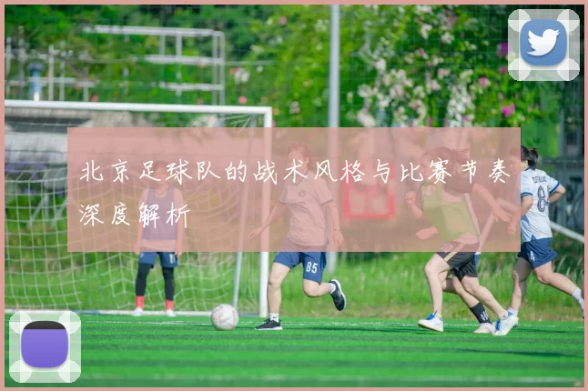 北京足球队的战术风格与比赛节奏深度解析