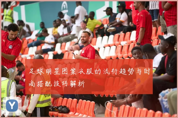 足球明星图案衣服的流行趋势与时尚搭配技巧解析