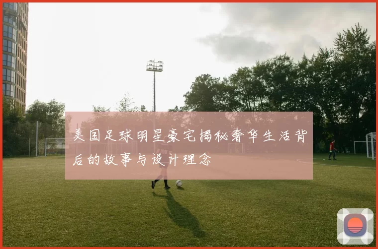 美国足球明星豪宅揭秘奢华生活背后的故事与设计理念